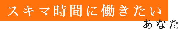 スキマ時間に働きたいあなた